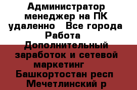 Администратор-менеджер на ПК удаленно - Все города Работа » Дополнительный заработок и сетевой маркетинг   . Башкортостан респ.,Мечетлинский р-н